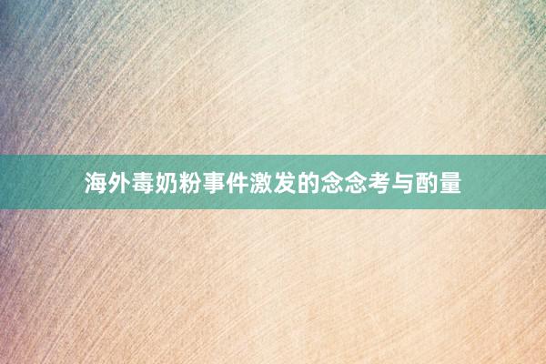 海外毒奶粉事件激发的念念考与酌量